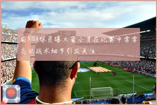 前NBA球员曝火箭小贾在比赛中常常忘记战术细节引发关注