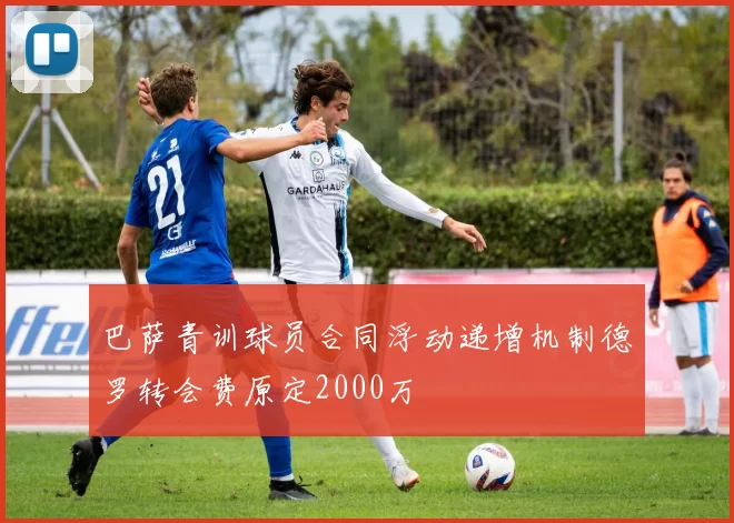 巴萨青训球员合同浮动递增机制德罗转会费原定2000万