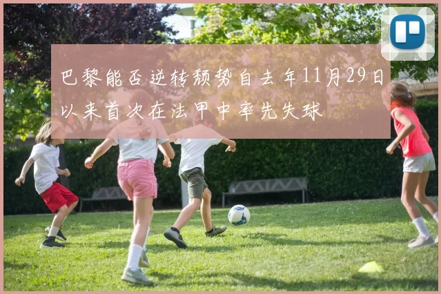 巴黎能否逆转颓势自去年11月29日以来首次在法甲中率先失球