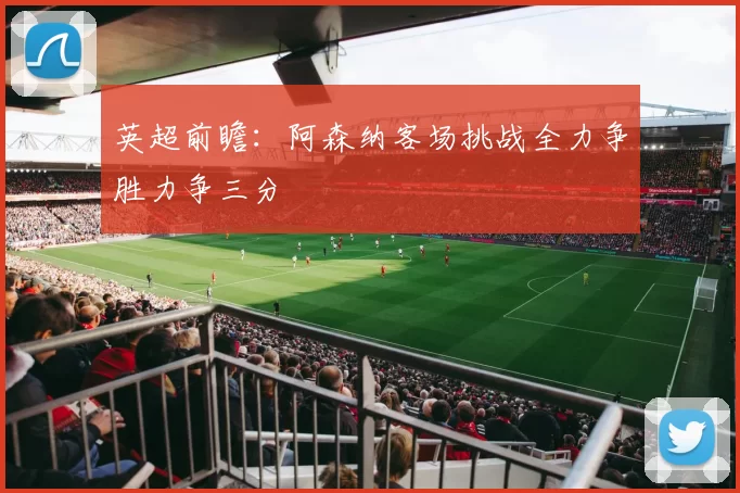 英超前瞻：阿森纳客场挑战全力争胜力争三分