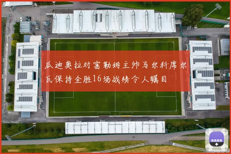 瓜迪奥拉对富勒姆主帅马尔科席尔瓦保持全胜16场战绩令人瞩目