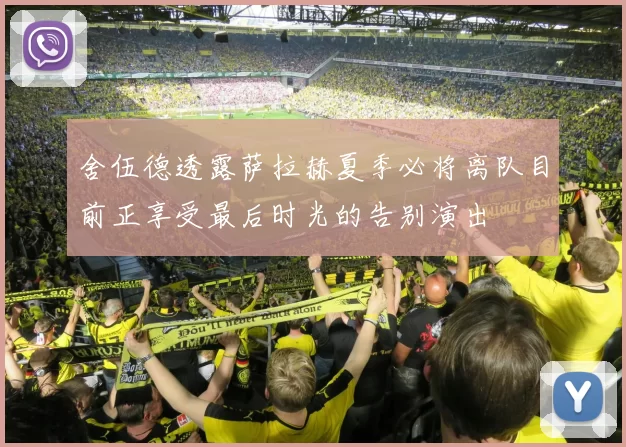 舍伍德透露萨拉赫夏季必将离队目前正享受最后时光的告别演出