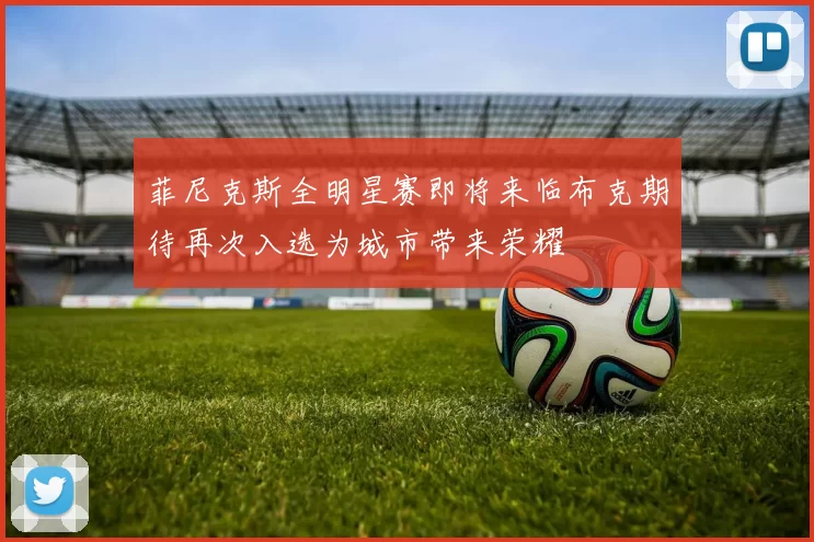 菲尼克斯全明星赛即将来临布克期待再次入选为城市带来荣耀