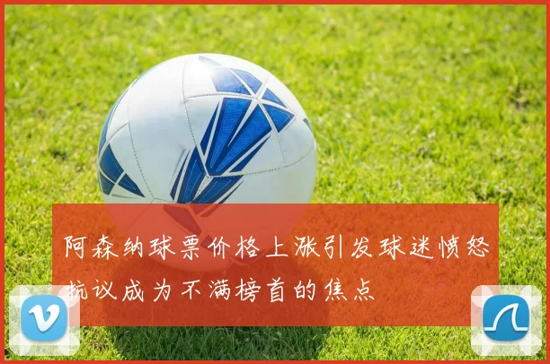 阿森纳球票价格上涨引发球迷愤怒抗议成为不满榜首的焦点