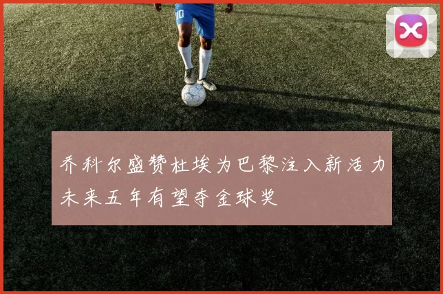 乔科尔盛赞杜埃为巴黎注入新活力未来五年有望夺金球奖
