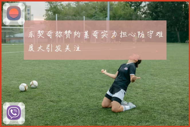 东契奇称赞约基奇实力担心防守难度大引发关注