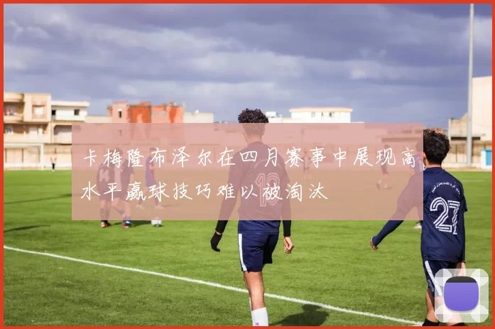 卡梅隆布泽尔在四月赛事中展现高水平赢球技巧难以被淘汰