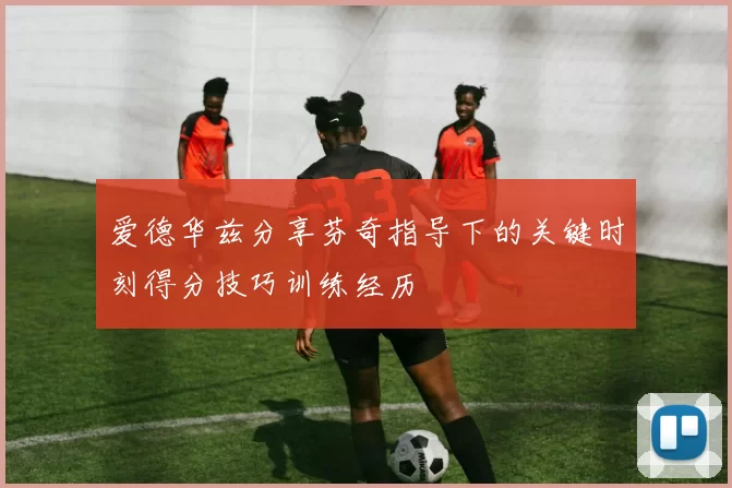 爱德华兹分享芬奇指导下的关键时刻得分技巧训练经历