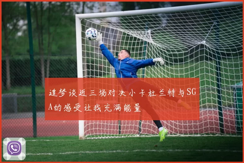 追梦谈近三场对决小卡杜兰特与SGA的感受让我充满能量