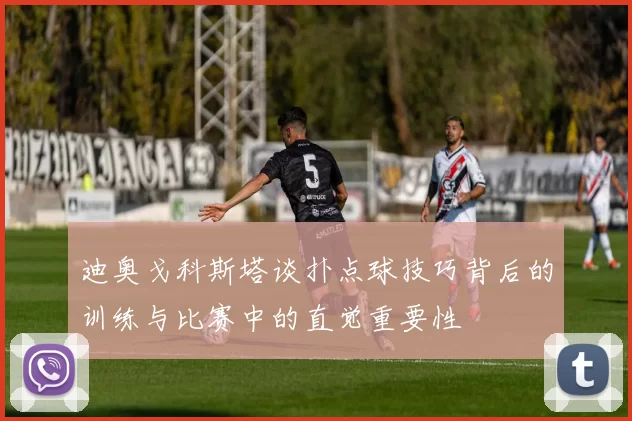 迪奥戈科斯塔谈扑点球技巧背后的训练与比赛中的直觉重要性