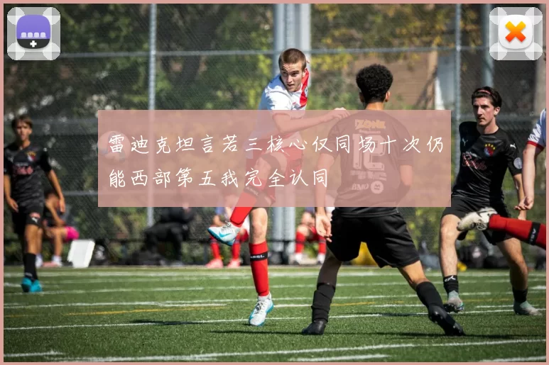 雷迪克坦言若三核心仅同场十次仍能西部第五我完全认同