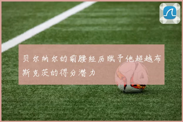 贝尔纳尔的前腰经历赋予他超越布斯克茨的得分潜力