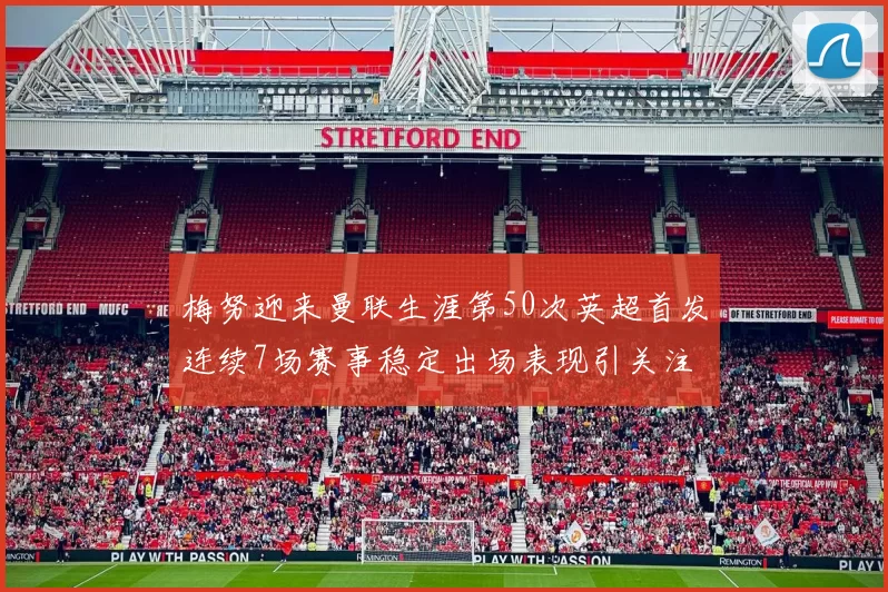 梅努迎来曼联生涯第50次英超首发连续7场赛事稳定出场表现引关注