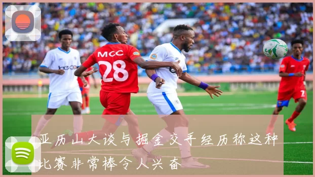 亚历山大谈与掘金交手经历称这种比赛非常棒令人兴奋