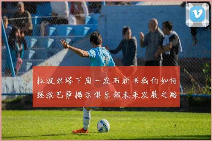 拉波尔塔下周一发布新书我们如何拯救巴萨揭示俱乐部未来发展之路