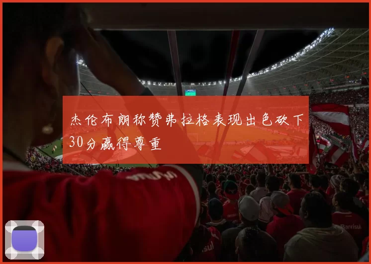 杰伦布朗称赞弗拉格表现出色砍下30分赢得尊重