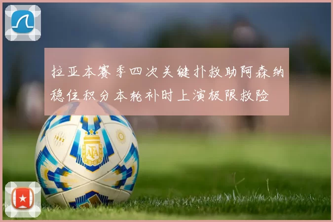 拉亚本赛季四次关键扑救助阿森纳稳住积分本轮补时上演极限救险