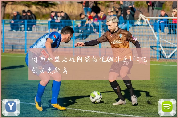 梅西加盟后迈阿密估值飙升至145亿创历史新高