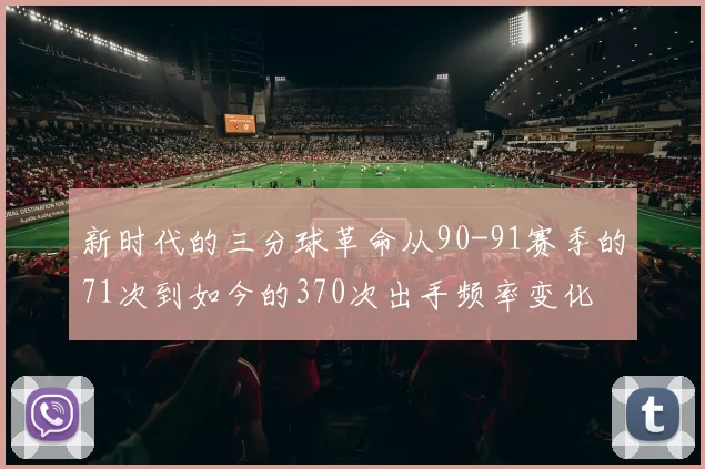 新时代的三分球革命从90-91赛季的71次到如今的370次出手频率变化
