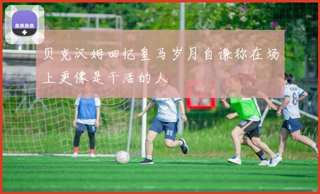 贝克汉姆回忆皇马岁月自谦称在场上更像是干活的人