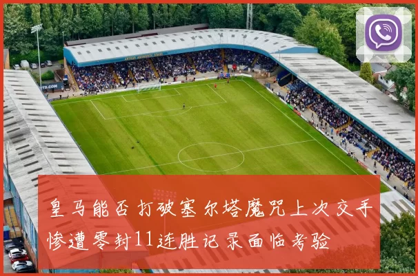 皇马能否打破塞尔塔魔咒上次交手惨遭零封11连胜记录面临考验
