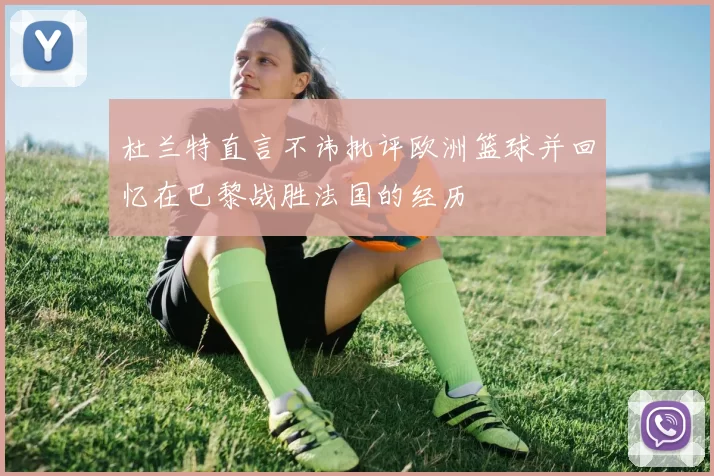 杜兰特直言不讳批评欧洲篮球并回忆在巴黎战胜法国的经历